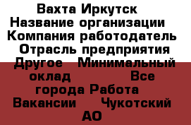 Вахта Иркутск › Название организации ­ Компания-работодатель › Отрасль предприятия ­ Другое › Минимальный оклад ­ 60 000 - Все города Работа » Вакансии   . Чукотский АО